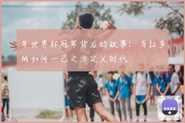 年世界杯冠军背后的故事：马拉多纳如何一己之力定义时代