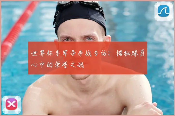 世界杯季军争夺战专访：揭秘球员心中的荣誉之战