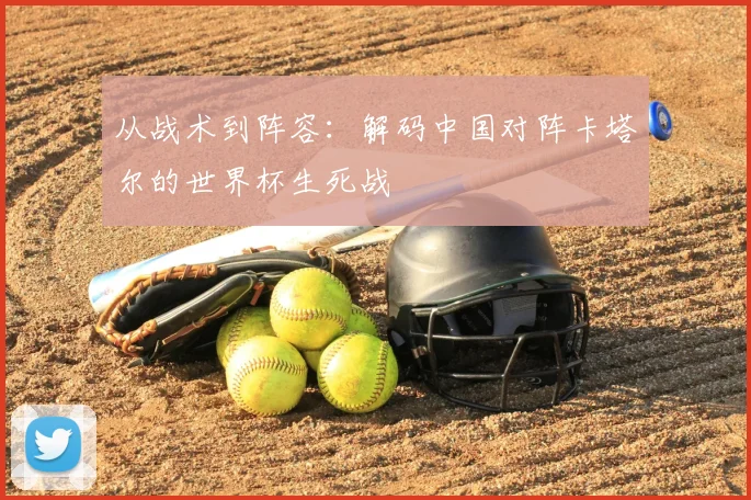 从战术到阵容：解码中国对阵卡塔尔的世界杯生死战