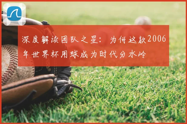深度解读团队之星：为何这款2006年世界杯用球成为时代分水岭