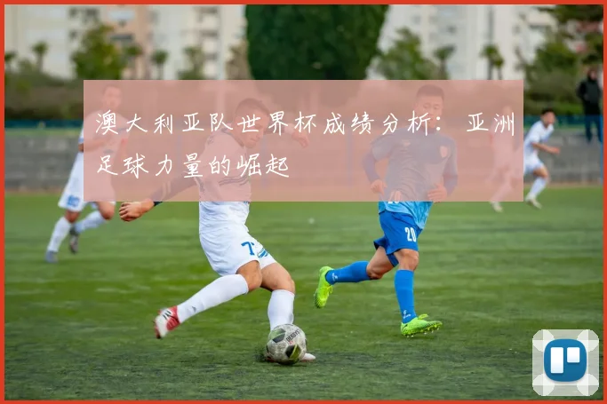 澳大利亚队世界杯成绩分析:亚洲足球力量的崛起