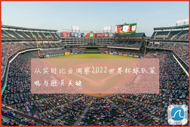 从实时比分洞察2022世界杯球队策略与胜负关键