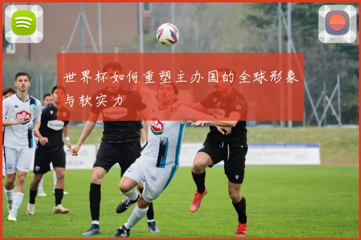 世界杯如何重塑主办国的全球形象与软实力