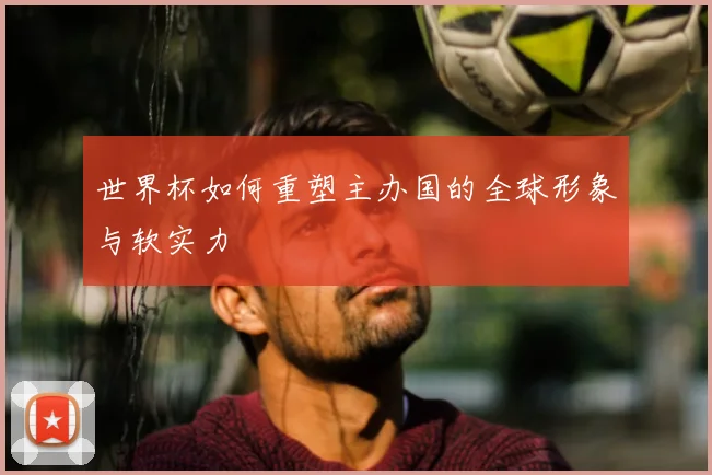 世界杯如何重塑主办国的全球形象与软实力