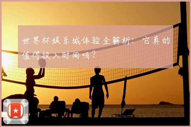 世界杯娱乐城体验全解析：它真的值得投入时间吗？