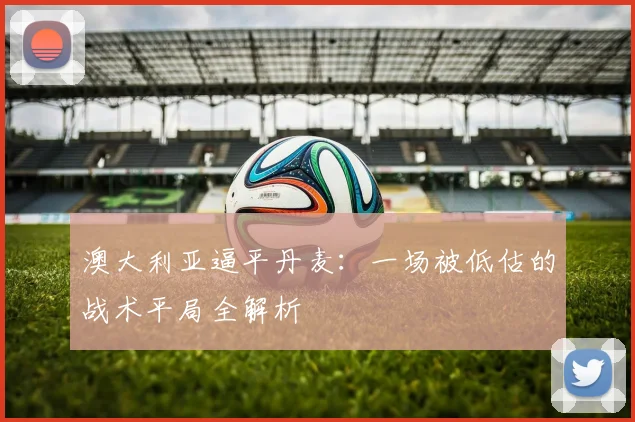 澳大利亚逼平丹麦:一场被低估的战术平局全解析