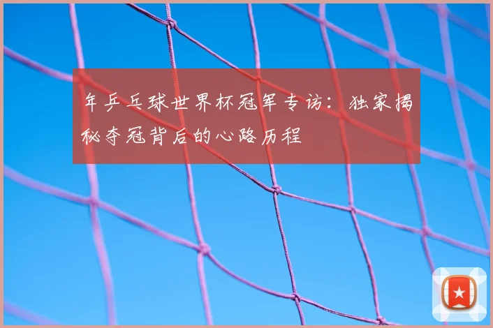 年乒乓球世界杯冠军专访：独家揭秘夺冠背后的心路历程
