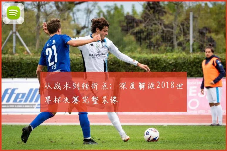 从战术到转折点:深度解读2018世界杯决赛完整录像