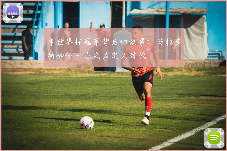 年世界杯冠军背后的故事：马拉多纳如何一己之力定义时代