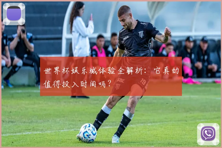 世界杯娱乐城体验全解析：它真的值得投入时间吗？
