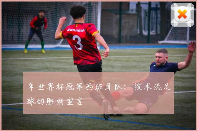 年世界杯冠军西班牙队：技术流足球的胜利宣言