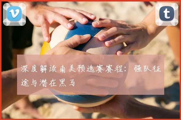 深度解读南美预选赛赛程：强队征途与潜在黑马