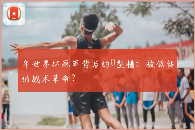 年世界杯冠军背后的U型槽：被低估的战术革命？
