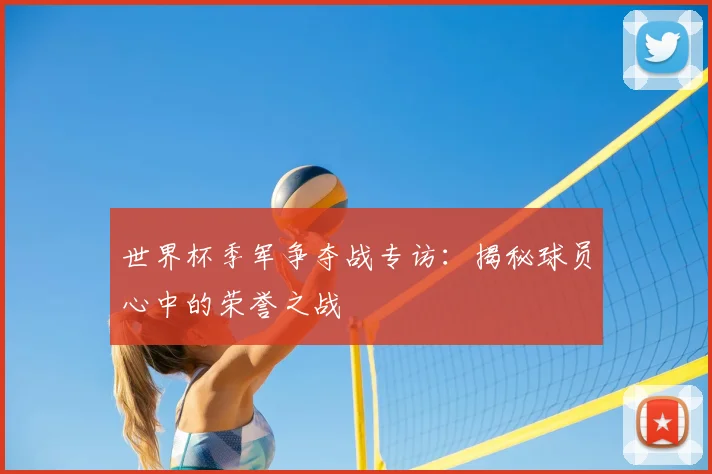 世界杯季军争夺战专访：揭秘球员心中的荣誉之战
