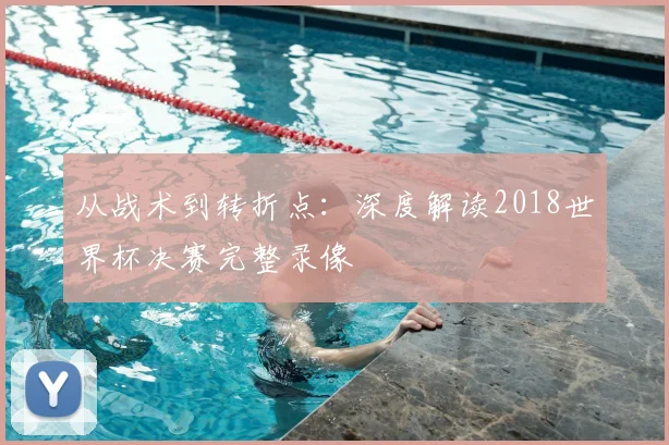 从战术到转折点:深度解读2018世界杯决赛完整录像
