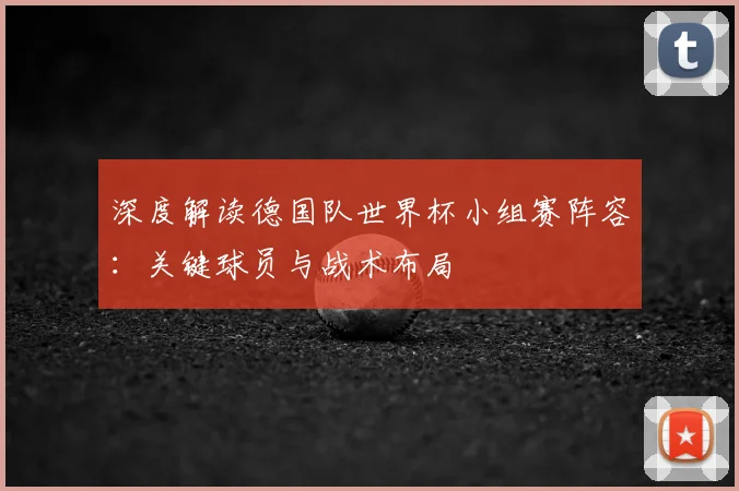 深度解读德国队世界杯小组赛阵容：关键球员与战术布局