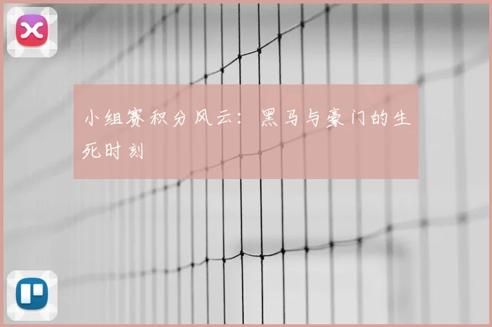 小组赛积分风云:黑马与豪门的生死时刻