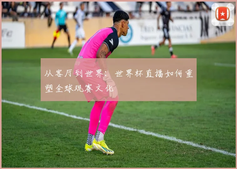 从客厅到世界：世界杯直播如何重塑全球观赛文化