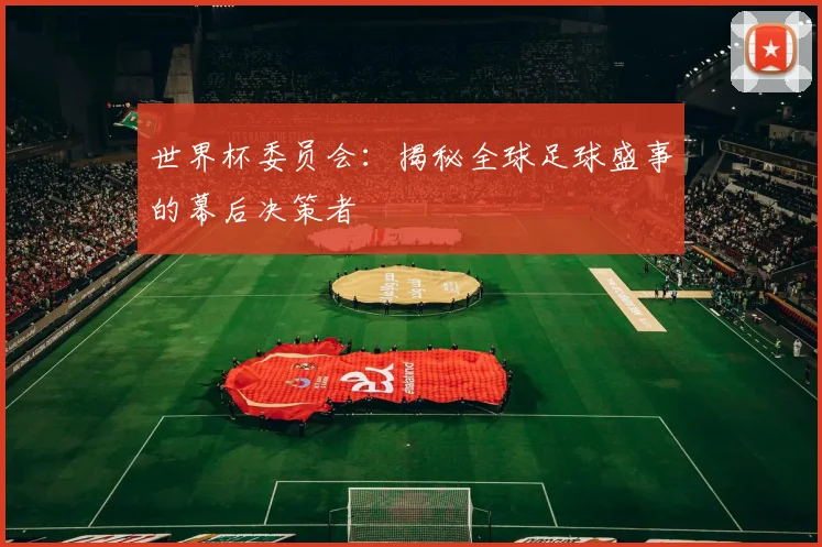 世界杯委员会：揭秘全球足球盛事的幕后决策者