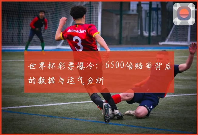 世界杯彩票爆冷:6500倍赔率背后的数据与运气分析