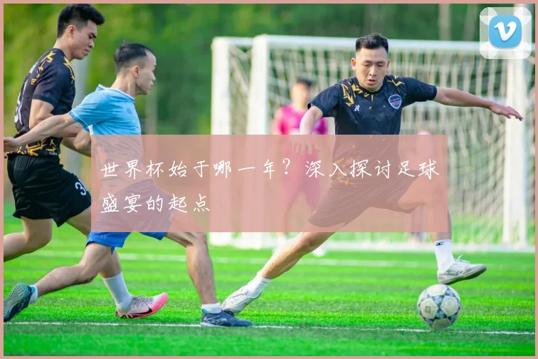 世界杯始于哪一年？深入探讨足球盛宴的起点