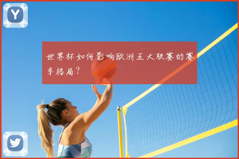 世界杯如何影响欧洲五大联赛的赛季格局?