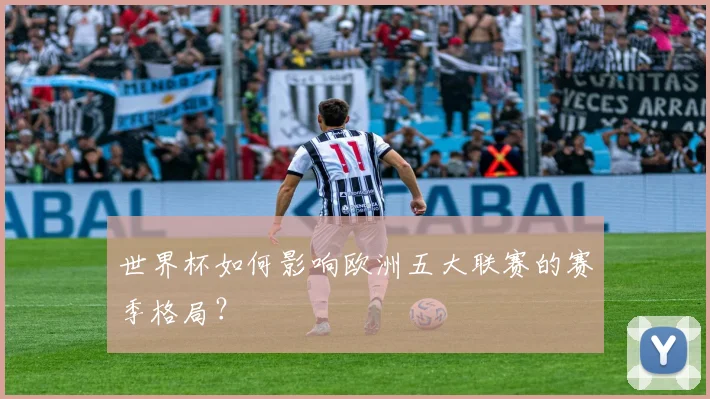 世界杯如何影响欧洲五大联赛的赛季格局?
