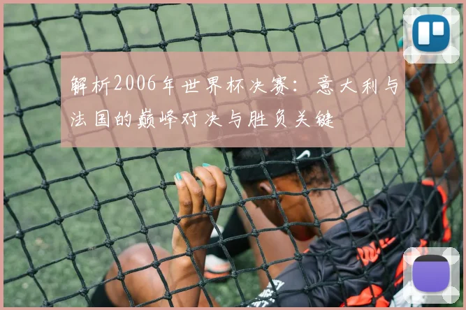 解析2006年世界杯决赛：意大利与法国的巅峰对决与胜负关键