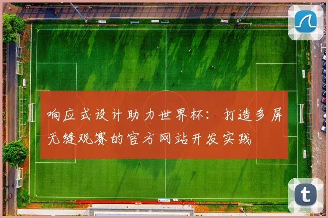 响应式设计助力世界杯：打造多屏无缝观赛的官方网站开发实践