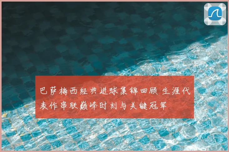 巴萨梅西经典进球集锦回顾 生涯代表作串联巅峰时刻与关键冠军