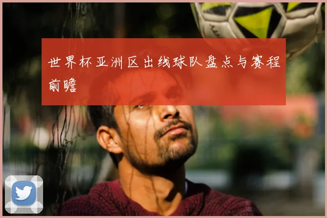 世界杯亚洲区出线球队盘点与赛程前瞻