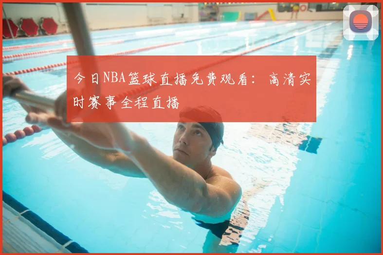 今日NBA篮球直播免费观看:高清实时赛事全程直播