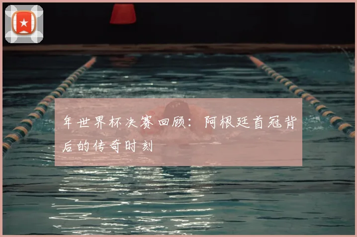 年世界杯决赛回顾：阿根廷首冠背后的传奇时刻