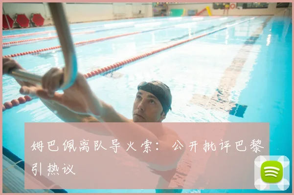 姆巴佩离队导火索：公开批评巴黎引热议