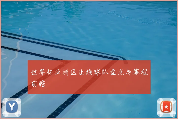 世界杯亚洲区出线球队盘点与赛程前瞻