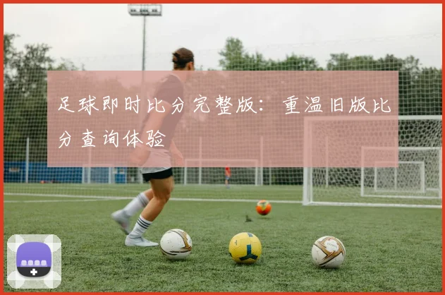 足球即时比分完整版:重温旧版比分查询体验