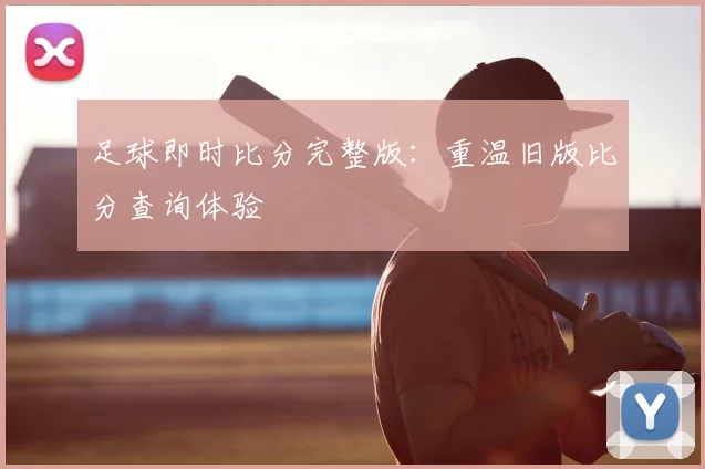足球即时比分完整版：重温旧版比分查询体验