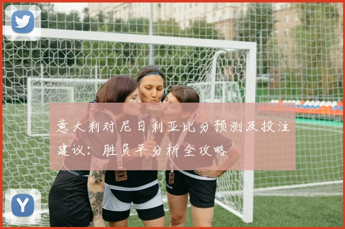 意大利对尼日利亚比分预测及投注建议：胜负平分析全攻略