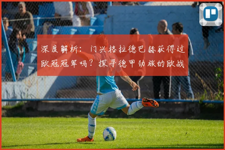 深度解析：门兴格拉德巴赫获得过欧冠冠军吗？探寻德甲劲旅的欧战历程