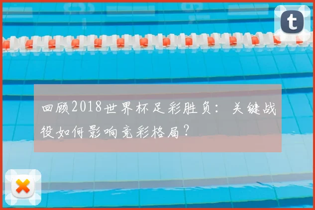 回顾2018世界杯足彩胜负：关键战役如何影响竞彩格局？