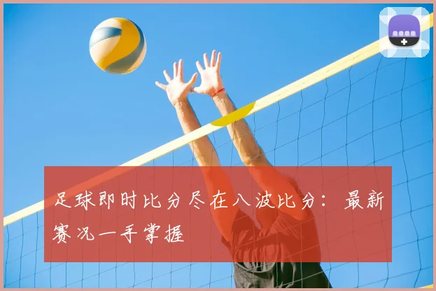 足球即时比分尽在八波比分：最新赛况一手掌握