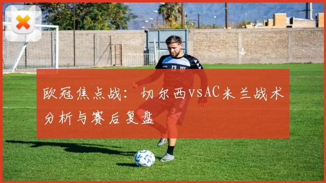 欧冠焦点战：切尔西vsAC米兰战术分析与赛后复盘