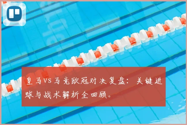 皇马vs马竞欧冠对决复盘：关键进球与战术解析全回顾。