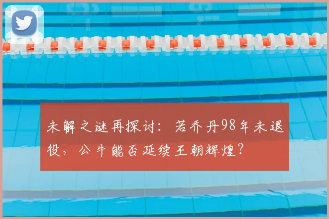 未解之谜再探讨：若乔丹98年未退役，公牛能否延续王朝辉煌？