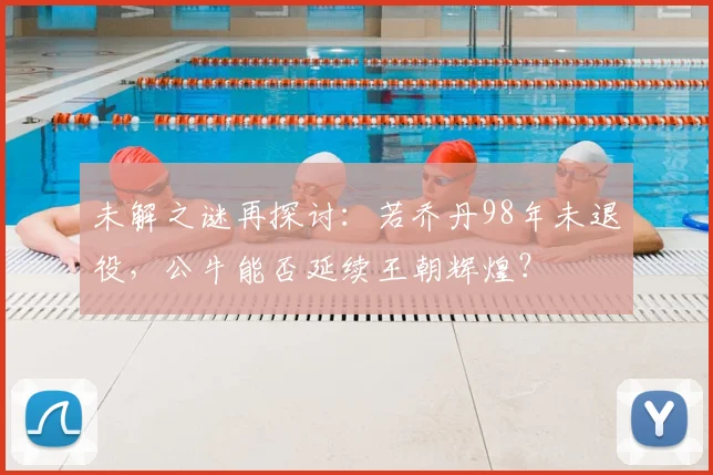 未解之谜再探讨：若乔丹98年未退役，公牛能否延续王朝辉煌？