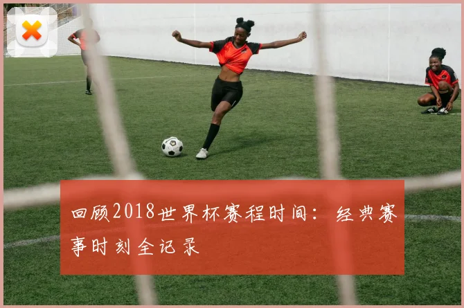 回顾2018世界杯赛程时间:经典赛事时刻全记录