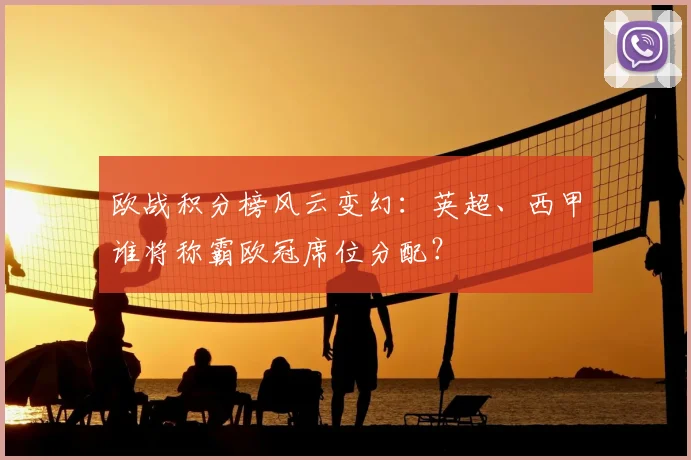 欧战积分榜风云变幻：英超、西甲谁将称霸欧冠席位分配？