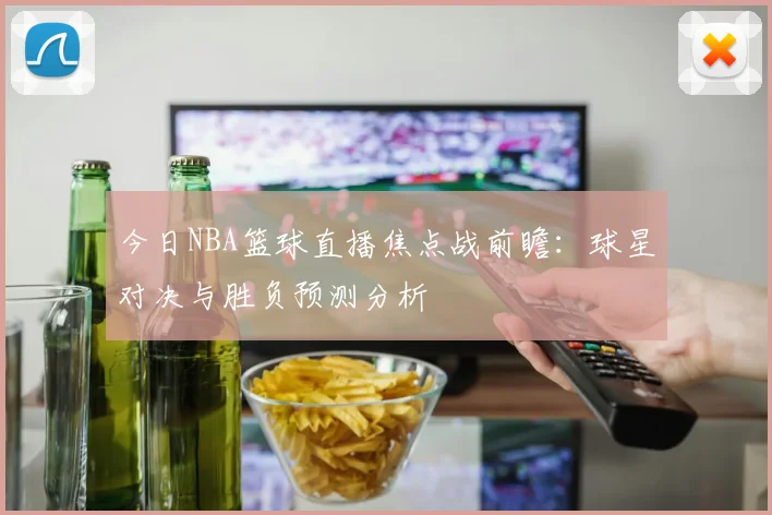 今日NBA篮球直播焦点战前瞻：球星对决与胜负预测分析