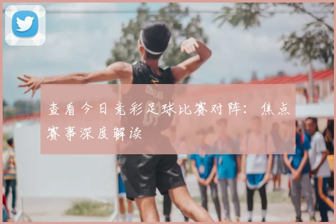 查看今日竞彩足球比赛对阵：焦点赛事深度解读