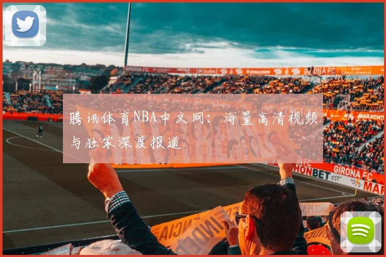 腾讯体育NBA中文网：海量高清视频与独家深度报道